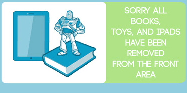 Sorry, all books, toys, and ipads have been removed from the front area